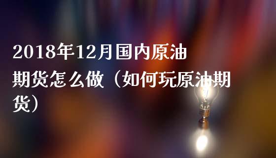 2018年12月国内原油期货怎么做（如何玩原油期货）_https://www.iteshow.com_期货知识_第1张