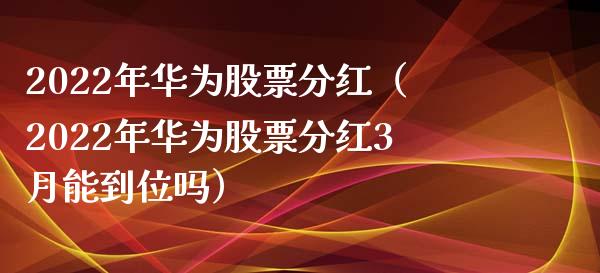 2022年华为股票分红（2022年华为股票分红3月能到位吗）_https://www.iteshow.com_股票_第1张