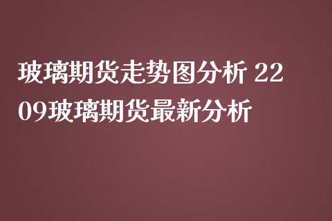 玻璃期货走势图分析 2209玻璃期货最新分析_https://www.iteshow.com_期货公司_第1张