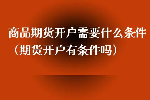 商品期货开户需要什么条件（期货开户有条件吗）_https://www.iteshow.com_期货开户_第1张