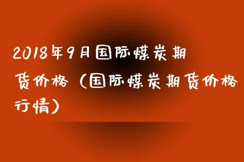 2018年9月国际煤炭期货价格（国际煤炭期货价格行情）_https://www.iteshow.com_商品期货_第1张