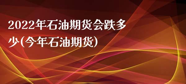 2022年石油期货会跌多少(今年石油期货)_https://www.iteshow.com_商品期权_第1张