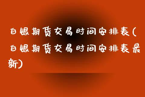 白银期货交易时间安排表(白银期货交易时间安排表最新)_https://www.iteshow.com_期货交易_第1张