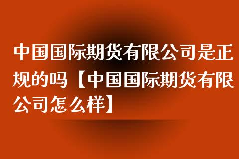 中国国际期货有限公司是正规的吗【中国国际期货有限公司怎么样】_https://www.iteshow.com_股指期权_第1张