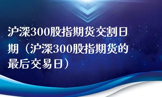 沪深300股指期货交割日期（沪深300股指期货的最后交易日）_https://www.iteshow.com_商品期权_第1张