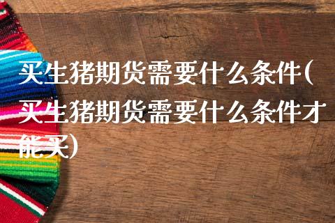 买生猪期货需要什么条件(买生猪期货需要什么条件才能买)_https://www.iteshow.com_股指期权_第1张