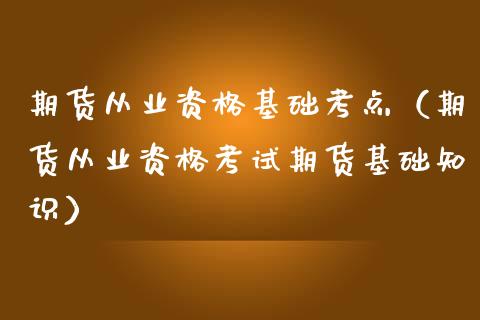 期货从业资格基础考点（期货从业资格考试期货基础知识）_https://www.iteshow.com_期货百科_第1张