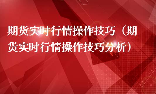 期货实时行情操作技巧（期货实时行情操作技巧分析）_https://www.iteshow.com_期货开户_第1张