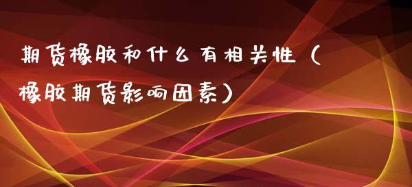 期货橡胶和什么有相关性（橡胶期货影响因素）_https://www.iteshow.com_期货开户_第1张