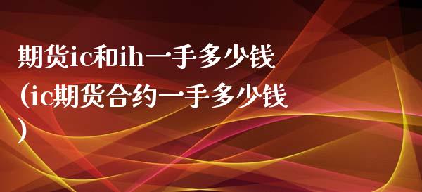 期货ic和ih一手多少钱(ic期货合约一手多少钱)_https://www.iteshow.com_商品期权_第1张