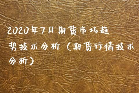 2020年7月期货市场趋势技术分析（期货行情技术分析）_https://www.iteshow.com_股指期权_第1张