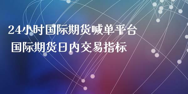 24小时国际期货喊单平台 国际期货日内交易指标_https://www.iteshow.com_期货交易_第1张