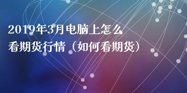 2019年3月电脑上怎么看期货行情（如何看期货）_https://www.iteshow.com_期货公司_第1张