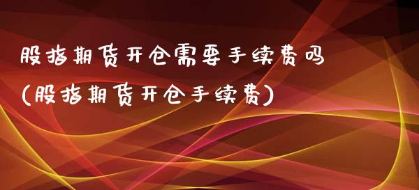 股指期货开仓需要手续费吗(股指期货开仓手续费)_https://www.iteshow.com_股指期权_第1张