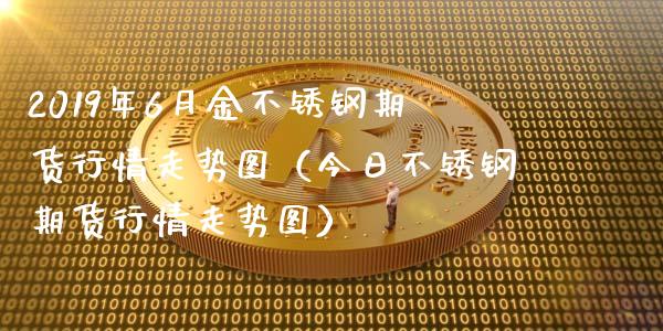 2019年6月金不锈钢期货行情走势图（今日不锈钢期货行情走势图）_https://www.iteshow.com_商品期货_第1张