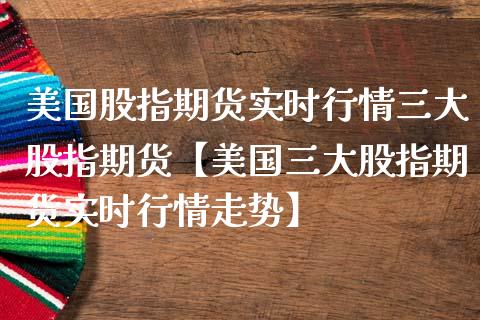 美国股指期货实时行情三大股指期货【美国三大股指期货实时行情走势】_https://www.iteshow.com_期货交易_第1张