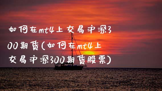 如何在mt4上交易沪深300期货(如何在mt4上交易沪深300期货股票)_https://www.iteshow.com_期货交易_第1张