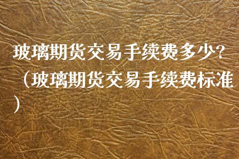 玻璃期货交易手续费多少?（玻璃期货交易手续费标准）_https://www.iteshow.com_期货手续费_第1张