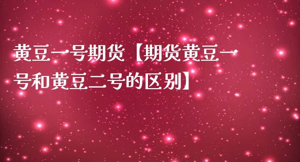 黄豆一号期货【期货黄豆一号和黄豆二号的区别】_https://www.iteshow.com_商品期货_第1张