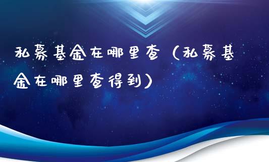 私募基金在哪里查（私募基金在哪里查得到）_https://www.iteshow.com_基金_第1张