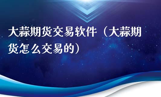 大蒜期货交易软件（大蒜期货怎么交易的）_https://www.iteshow.com_期货交易_第1张