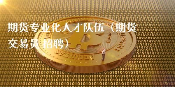 期货专业化人才队伍（期货交易员 招聘）_https://www.iteshow.com_原油期货_第1张