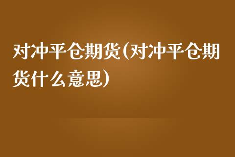 对冲平仓期货(对冲平仓期货什么意思)_https://www.iteshow.com_商品期权_第1张