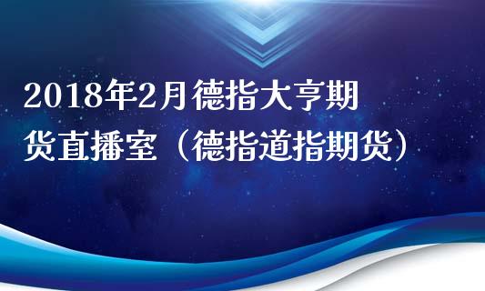 2018年2月德指大亨期货直播室（德指道指期货）_https://www.iteshow.com_期货知识_第1张