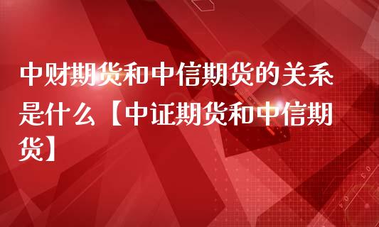 中财期货和中信期货的关系是什么【中证期货和中信期货】_https://www.iteshow.com_期货品种_第1张