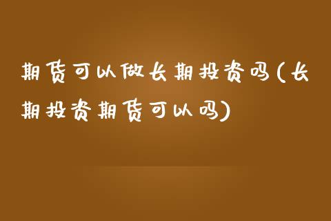 期货可以做长期投资吗(长期投资期货可以吗)_https://www.iteshow.com_期货品种_第1张