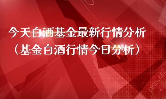 今天白酒基金最新行情分析（基金白酒行情今日分析）_https://www.iteshow.com_基金_第1张