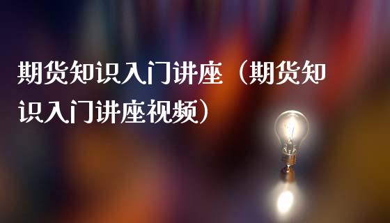 期货知识入门讲座（期货知识入门讲座视频）_https://www.iteshow.com_期货交易_第1张