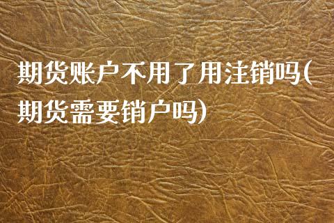 期货账户不用了用注销吗(期货需要销户吗)_https://www.iteshow.com_基金_第1张