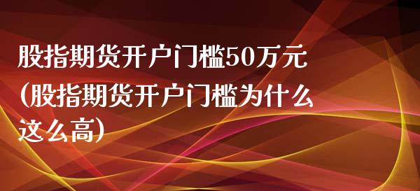 股指期货开户门槛50万元(股指期货开户门槛为什么这么高)_https://www.iteshow.com_期货品种_第1张