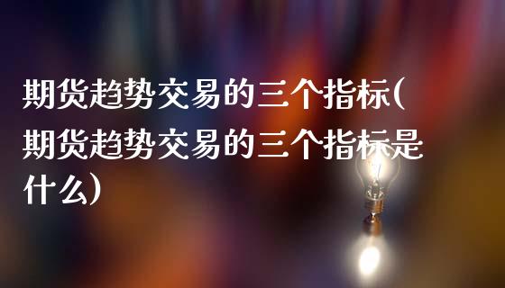 期货趋势交易的三个指标(期货趋势交易的三个指标是什么)_https://www.iteshow.com_期货手续费_第1张