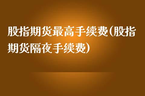 股指期货最高手续费(股指期货隔夜手续费)_https://www.iteshow.com_原油期货_第1张