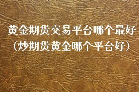 黄金期货交易平台哪个最好（炒期货黄金哪个平台好）_https://www.iteshow.com_股指期货_第1张