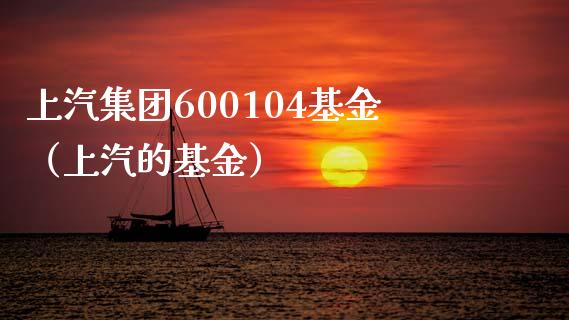 上汽集团600104基金（上汽的基金）_https://www.iteshow.com_基金_第1张