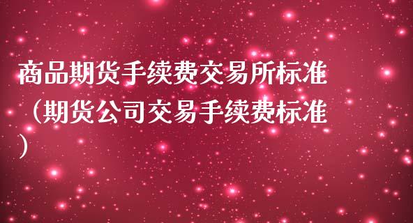 商品期货手续费交易所标准（期货公司交易手续费标准）_https://www.iteshow.com_期货公司_第1张