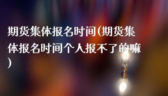 期货集体报名时间(期货集体报名时间个人报不了的嘛)_https://www.iteshow.com_期货公司_第1张