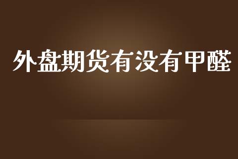 外盘期货有没有甲醛_https://www.iteshow.com_期货品种_第1张