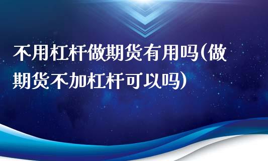 不用杠杆做期货有用吗(做期货不加杠杆可以吗)_https://www.iteshow.com_原油期货_第1张