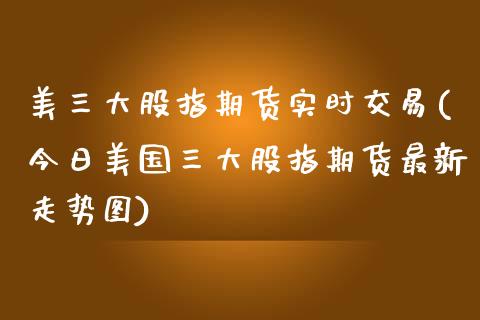 美三大股指期货实时交易(今日美国三大股指期货最新走势图)_https://www.iteshow.com_期货百科_第1张