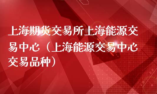 上海期货交易所上海能源交易中心（上海能源交易中心交易品种）_https://www.iteshow.com_黄金期货_第1张