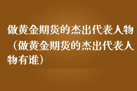 做黄金期货的杰出代表人物（做黄金期货的杰出代表人物有谁）_https://www.iteshow.com_期货品种_第1张