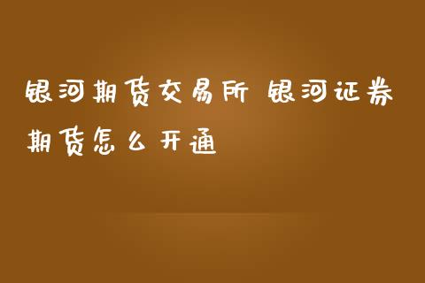 银河期货交易所 银河证券期货怎么开通_https://www.iteshow.com_股指期货_第1张