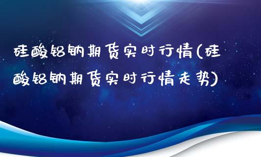 硅酸铝钠期货实时行情(硅酸铝钠期货实时行情走势)_https://www.iteshow.com_黄金期货_第1张