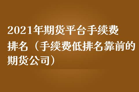 2021年期货平台手续费排名（手续费低排名靠前的期货公司）_https://www.iteshow.com_股指期权_第1张