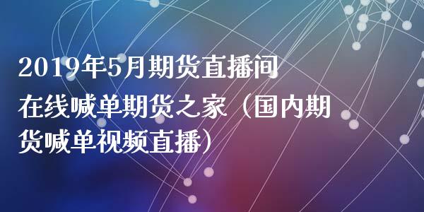 2019年5月期货直播间在线喊单期货之家（国内期货喊单视频直播）_https://www.iteshow.com_期货手续费_第1张