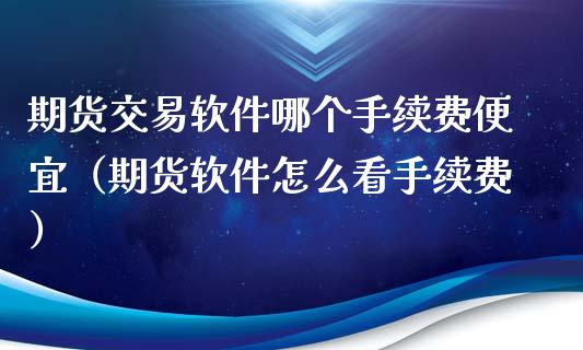 期货交易软件哪个手续费便宜（期货软件怎么看手续费）_https://www.iteshow.com_期货品种_第1张